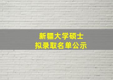 新疆大学硕士拟录取名单公示