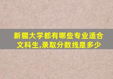 新疆大学都有哪些专业适合文科生,录取分数线是多少