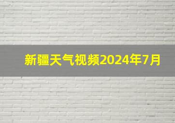 新疆天气视频2024年7月