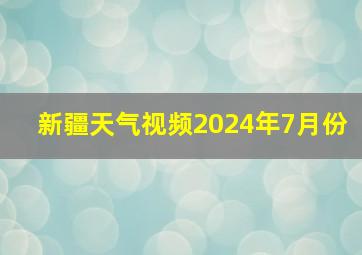 新疆天气视频2024年7月份