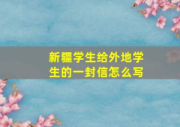 新疆学生给外地学生的一封信怎么写