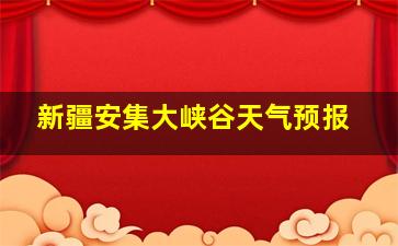 新疆安集大峡谷天气预报