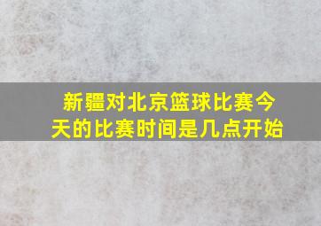 新疆对北京篮球比赛今天的比赛时间是几点开始