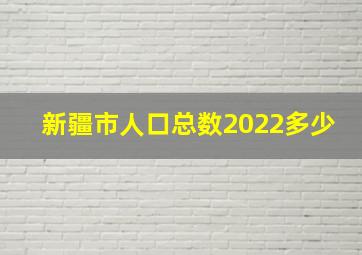 新疆市人口总数2022多少