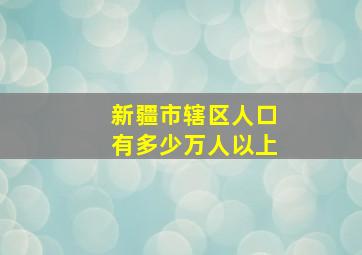 新疆市辖区人口有多少万人以上