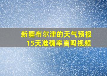 新疆布尔津的天气预报15天准确率高吗视频