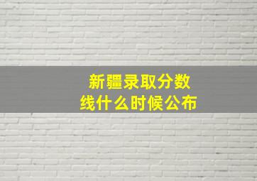 新疆录取分数线什么时候公布