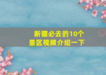 新疆必去的10个景区视频介绍一下