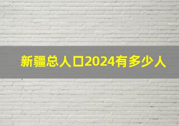 新疆总人口2024有多少人