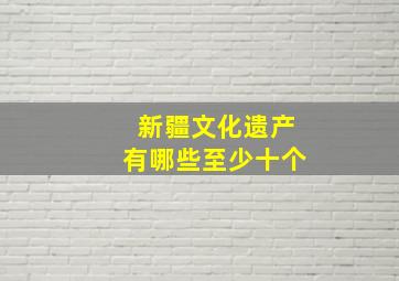 新疆文化遗产有哪些至少十个