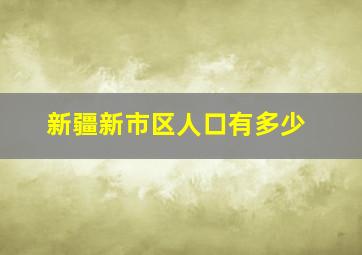 新疆新市区人口有多少