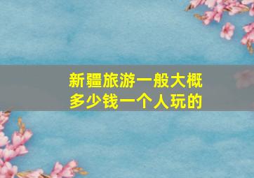 新疆旅游一般大概多少钱一个人玩的