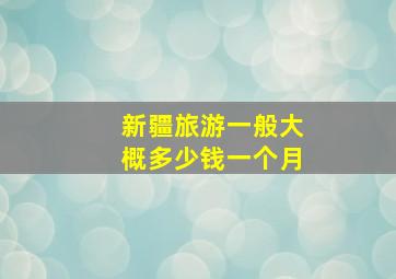 新疆旅游一般大概多少钱一个月