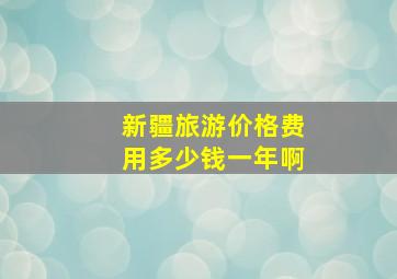 新疆旅游价格费用多少钱一年啊