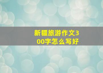 新疆旅游作文300字怎么写好