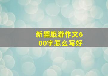 新疆旅游作文600字怎么写好