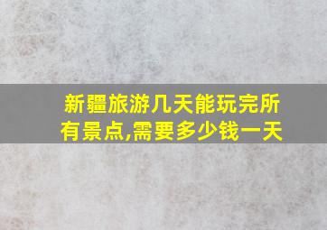 新疆旅游几天能玩完所有景点,需要多少钱一天