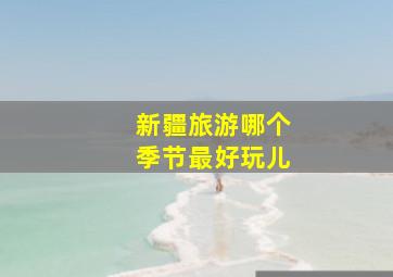 新疆旅游哪个季节最好玩儿