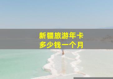 新疆旅游年卡多少钱一个月