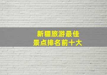 新疆旅游最佳景点排名前十大