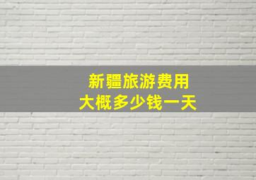 新疆旅游费用大概多少钱一天