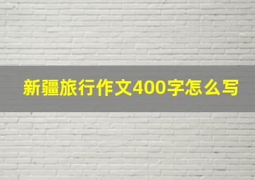 新疆旅行作文400字怎么写