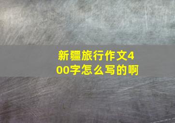 新疆旅行作文400字怎么写的啊