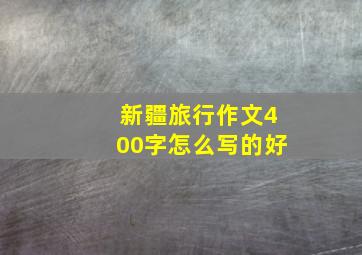 新疆旅行作文400字怎么写的好