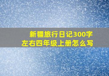 新疆旅行日记300字左右四年级上册怎么写