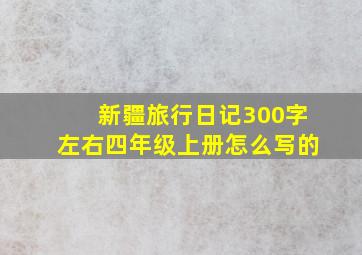 新疆旅行日记300字左右四年级上册怎么写的