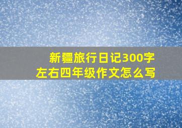 新疆旅行日记300字左右四年级作文怎么写