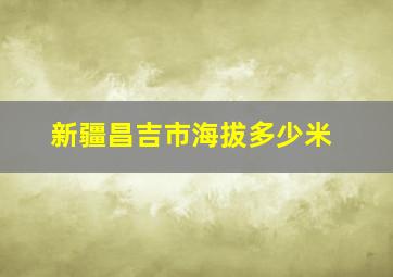 新疆昌吉市海拔多少米