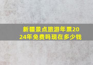 新疆景点旅游年票2024年免费吗现在多少钱