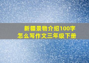 新疆景物介绍100字怎么写作文三年级下册