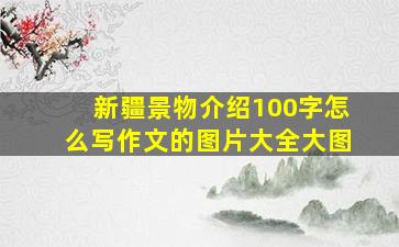 新疆景物介绍100字怎么写作文的图片大全大图