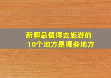 新疆最值得去旅游的10个地方是哪些地方