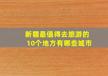 新疆最值得去旅游的10个地方有哪些城市