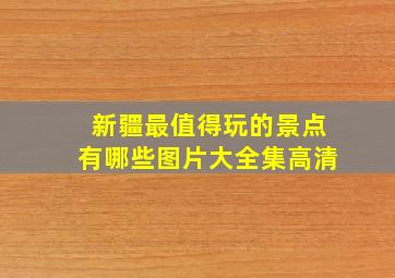 新疆最值得玩的景点有哪些图片大全集高清