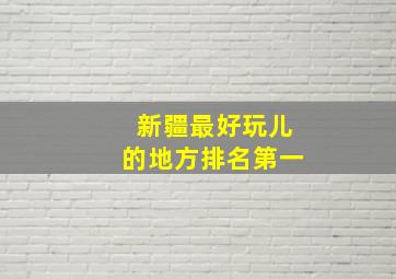 新疆最好玩儿的地方排名第一