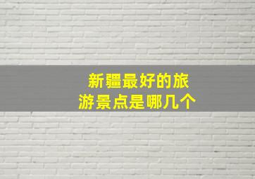 新疆最好的旅游景点是哪几个