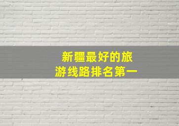 新疆最好的旅游线路排名第一