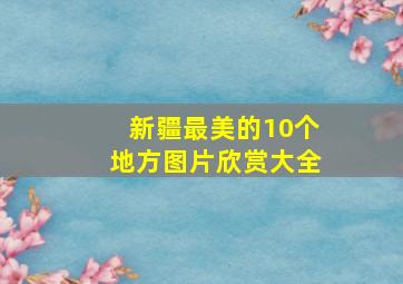 新疆最美的10个地方图片欣赏大全