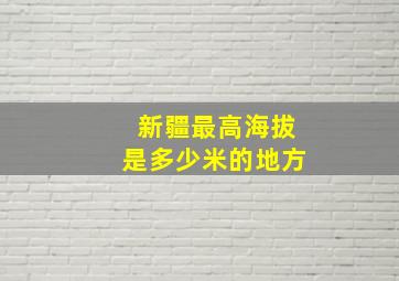 新疆最高海拔是多少米的地方