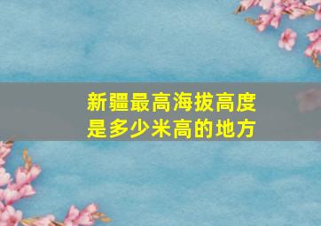 新疆最高海拔高度是多少米高的地方