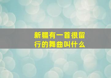 新疆有一首很留行的舞曲叫什么