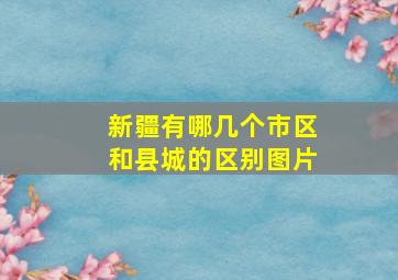 新疆有哪几个市区和县城的区别图片