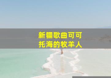 新疆歌曲可可托海的牧羊人