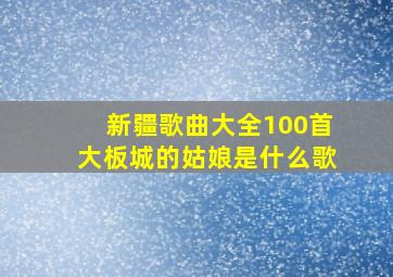 新疆歌曲大全100首大板城的姑娘是什么歌