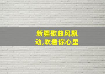 新疆歌曲风飘动,吹着你心里