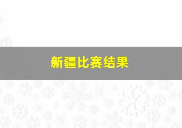 新疆比赛结果